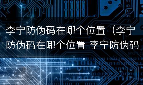李宁防伪码在哪个位置（李宁防伪码在哪个位置 李宁防伪码被锁定是什么意思）
