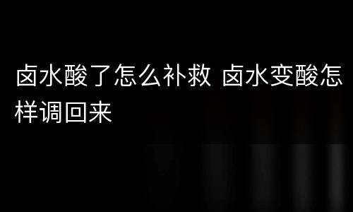 卤水酸了怎么补救 卤水变酸怎样调回来