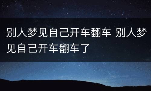 别人梦见自己开车翻车 别人梦见自己开车翻车了