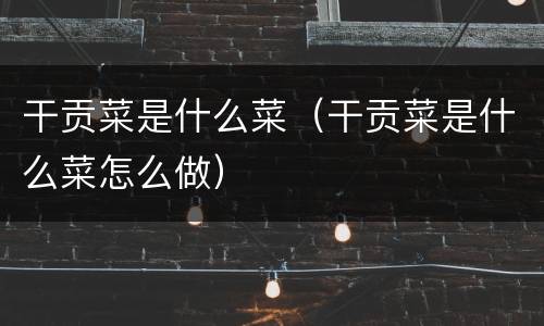 干贡菜是什么菜（干贡菜是什么菜怎么做）