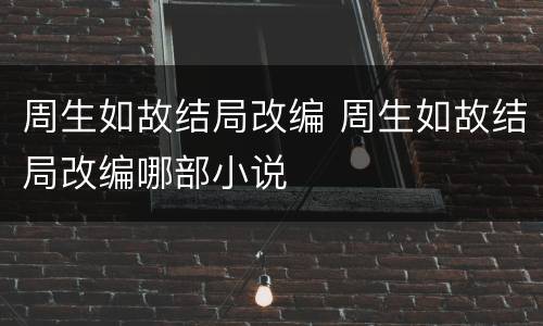 周生如故结局改编 周生如故结局改编哪部小说