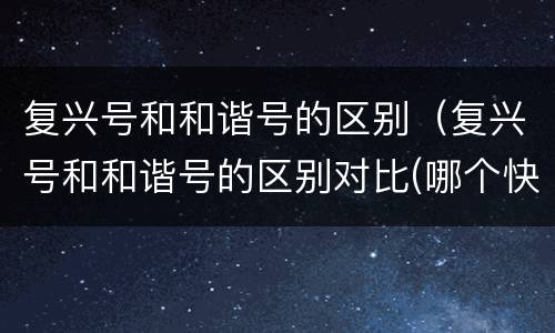 复兴号和和谐号的区别（复兴号和和谐号的区别对比(哪个快）