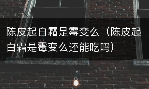 陈皮起白霜是霉变么（陈皮起白霜是霉变么还能吃吗）
