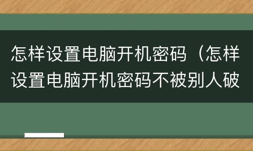 怎样设置电脑开机密码（怎样设置电脑开机密码不被别人破开）