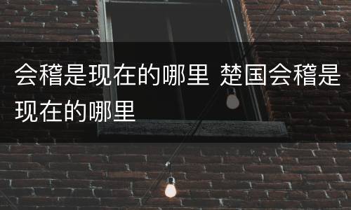 会稽是现在的哪里 楚国会稽是现在的哪里