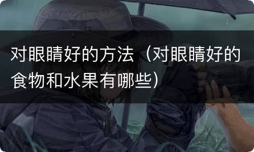 对眼睛好的方法（对眼睛好的食物和水果有哪些）