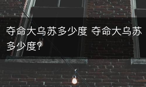 夺命大乌苏多少度 夺命大乌苏多少度?