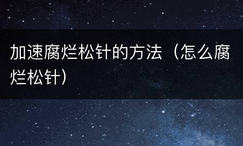 加速腐烂松针的方法（怎么腐烂松针）