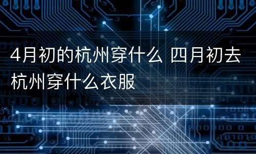 4月初的杭州穿什么 四月初去杭州穿什么衣服