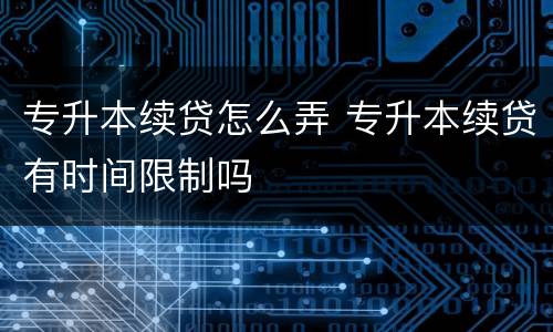 专升本续贷怎么弄 专升本续贷有时间限制吗