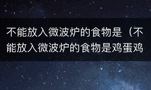 不能放入微波炉的食物是（不能放入微波炉的食物是鸡蛋鸡肉蘑菇）