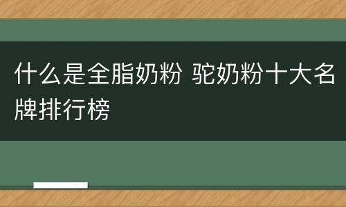 什么是全脂奶粉 驼奶粉十大名牌排行榜