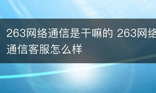 263网络通信是干嘛的 263网络通信客服怎么样