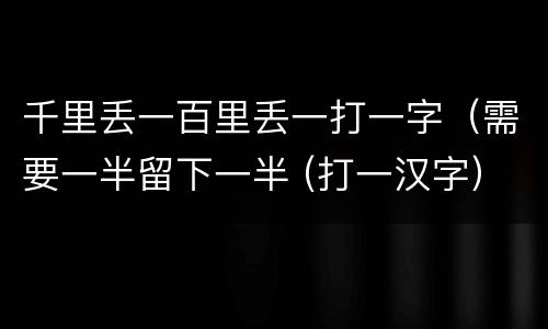 千里丢一百里丢一打一字（需要一半留下一半 (打一汉字）