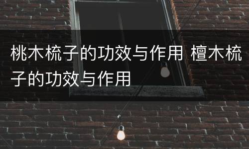 桃木梳子的功效与作用 檀木梳子的功效与作用