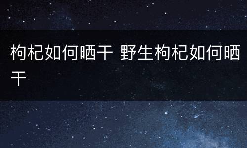 枸杞如何晒干 野生枸杞如何晒干
