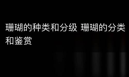 珊瑚的种类和分级 珊瑚的分类和鉴赏