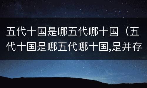 五代十国是哪五代哪十国（五代十国是哪五代哪十国,是并存的吗?）