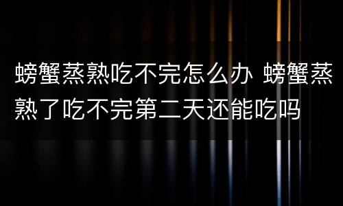 螃蟹蒸熟吃不完怎么办 螃蟹蒸熟了吃不完第二天还能吃吗