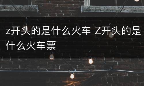 z开头的是什么火车 Z开头的是什么火车票