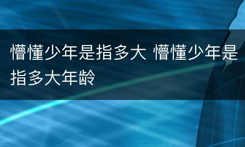 懵懂少年是指多大 懵懂少年是指多大年龄