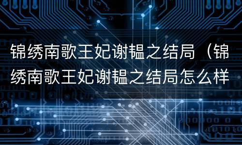 锦绣南歌王妃谢韫之结局（锦绣南歌王妃谢韫之结局怎么样）