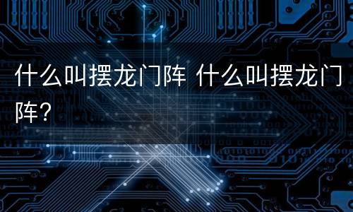 什么叫摆龙门阵 什么叫摆龙门阵?