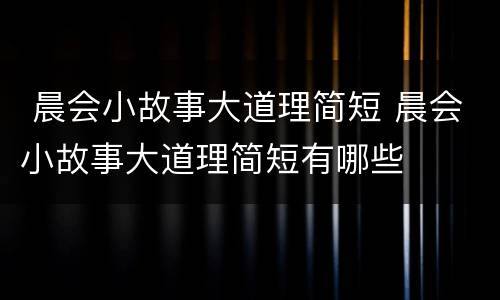  晨会小故事大道理简短 晨会小故事大道理简短有哪些