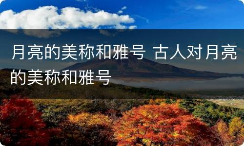 月亮的美称和雅号 古人对月亮的美称和雅号