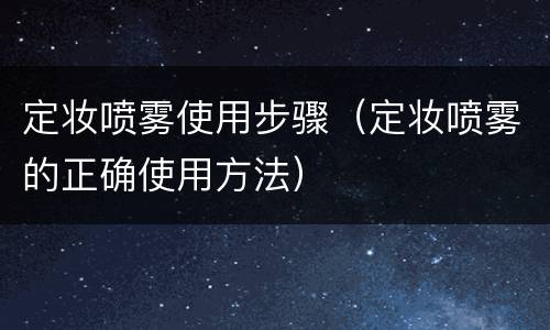 定妆喷雾使用步骤（定妆喷雾的正确使用方法）