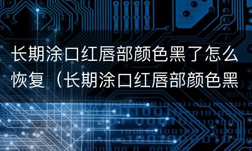 长期涂口红唇部颜色黑了怎么恢复（长期涂口红唇部颜色黑了怎么恢复正常）