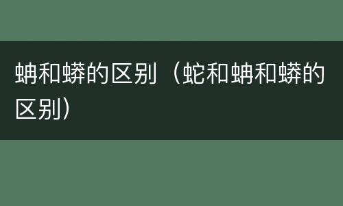 蚺和蟒的区别（蛇和蚺和蟒的区别）