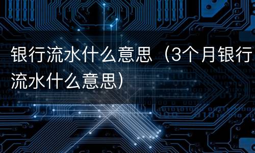 银行流水什么意思（3个月银行流水什么意思）