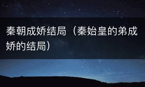 秦朝成娇结局（秦始皇的弟成娇的结局）