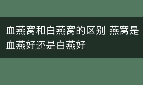 血燕窝和白燕窝的区别 燕窝是血燕好还是白燕好