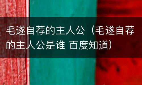 毛遂自荐的主人公（毛遂自荐的主人公是谁 百度知道）