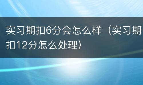 实习期扣6分会怎么样（实习期扣12分怎么处理）