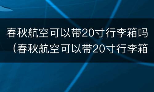 春秋航空可以带20寸行李箱吗（春秋航空可以带20寸行李箱吗多少钱）