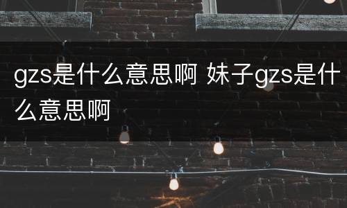 gzs是什么意思啊 妹子gzs是什么意思啊