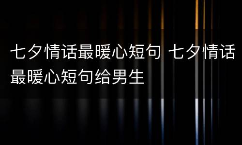 七夕情话最暖心短句 七夕情话最暖心短句给男生
