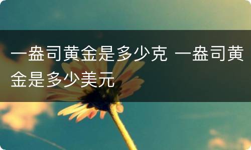 一盎司黄金是多少克 一盎司黄金是多少美元