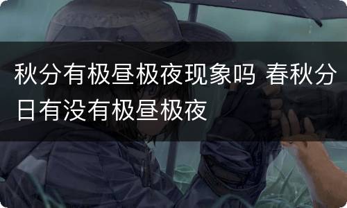 秋分有极昼极夜现象吗 春秋分日有没有极昼极夜