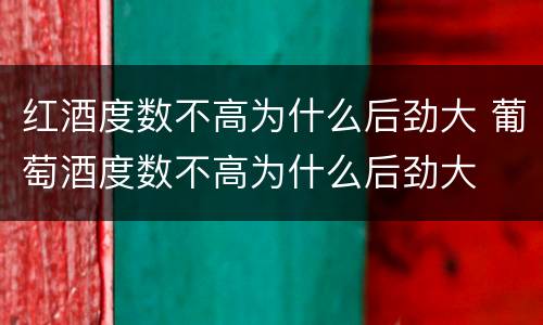 红酒度数不高为什么后劲大 葡萄酒度数不高为什么后劲大