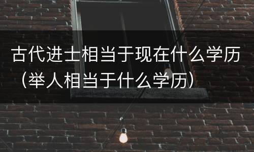 古代进士相当于现在什么学历（举人相当于什么学历）