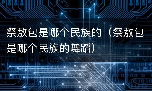 祭敖包是哪个民族的（祭敖包是哪个民族的舞蹈）