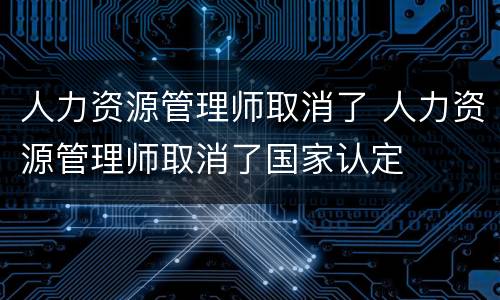 人力资源管理师取消了 人力资源管理师取消了国家认定