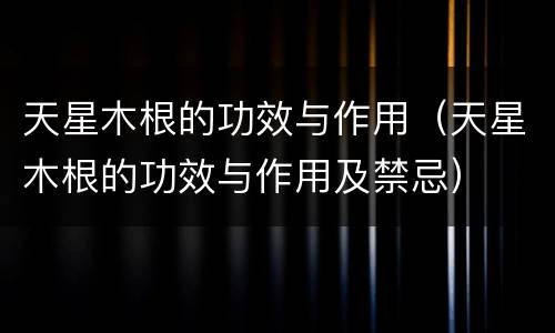 天星木根的功效与作用（天星木根的功效与作用及禁忌）