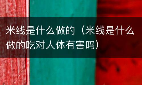 米线是什么做的（米线是什么做的吃对人体有害吗）