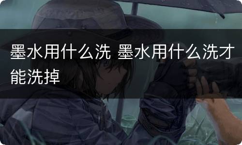 墨水用什么洗 墨水用什么洗才能洗掉