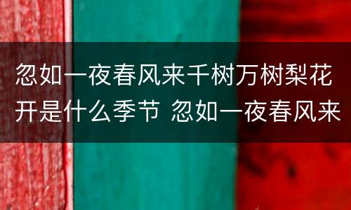 忽如一夜春风来千树万树梨花开是什么季节 忽如一夜春风来千树万树梨花开描写的什么季节